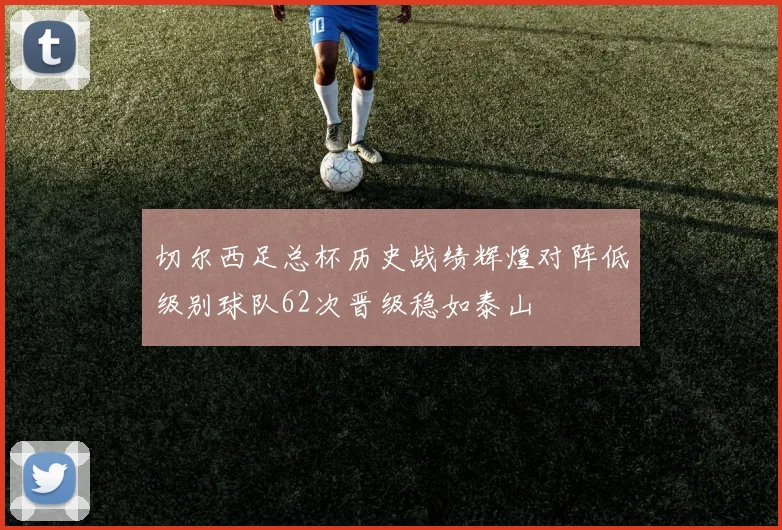 切尔西足总杯历史战绩辉煌对阵低级别球队62次晋级稳如泰山