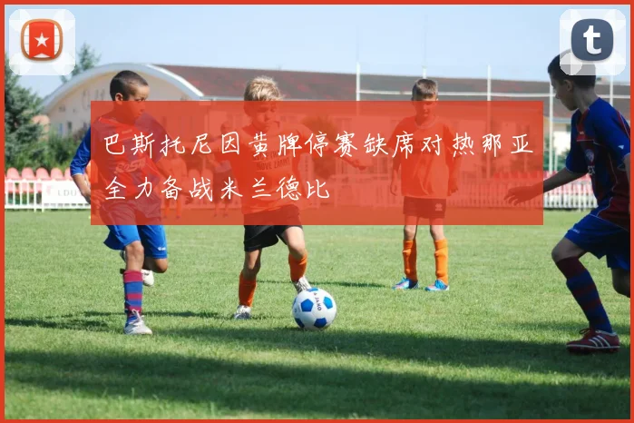 巴斯托尼因黄牌停赛缺席对热那亚全力备战米兰德比