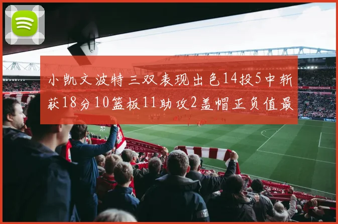 小凯文波特三双表现出色14投5中斩获18分10篮板11助攻2盖帽正负值最高