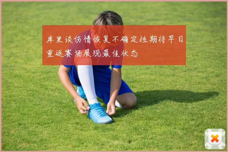 库里谈伤情恢复不确定性期待早日重返赛场展现最佳状态