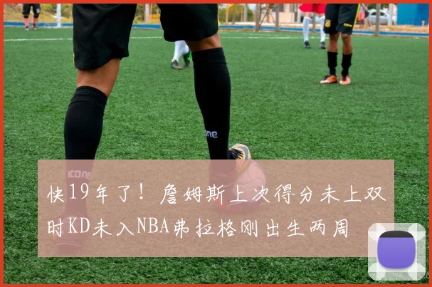 快19年了！詹姆斯上次得分未上双时KD未入NBA弗拉格刚出生两周