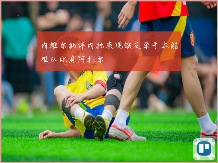 内维尔批评内托表现缺乏杀手本能难以比肩阿扎尔