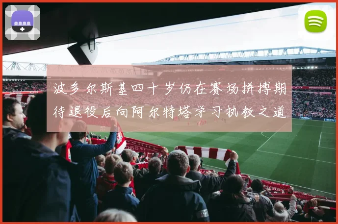 波多尔斯基四十岁仍在赛场拼搏期待退役后向阿尔特塔学习执教之道
