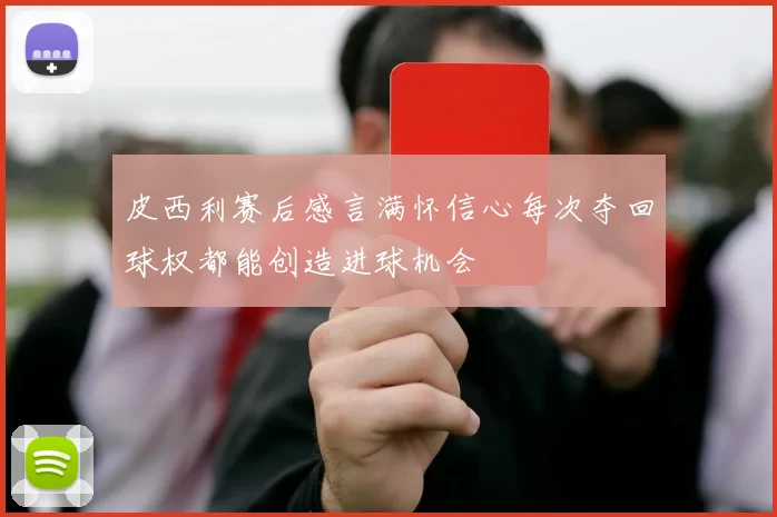 皮西利赛后感言满怀信心每次夺回球权都能创造进球机会
