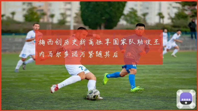 梅西创历史新高独享国家队助攻王内马尔多诺万紧随其后