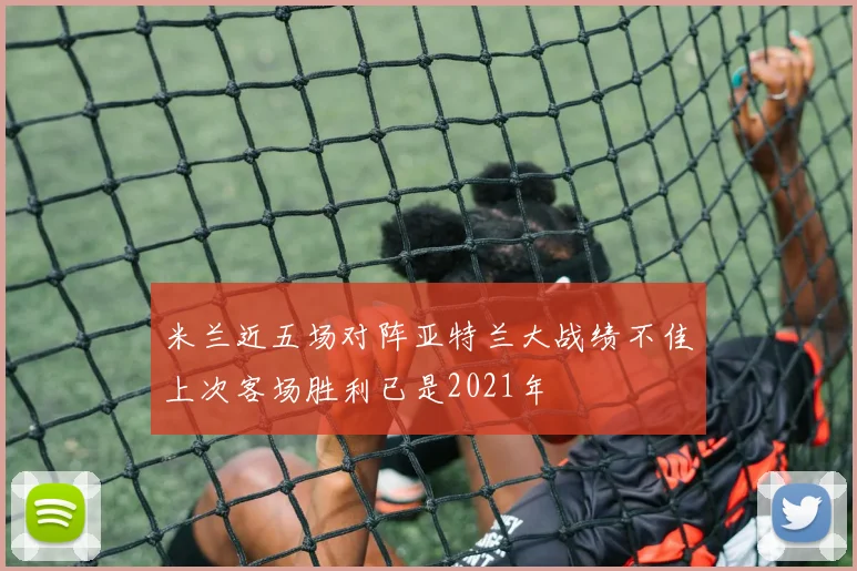 米兰近五场对阵亚特兰大战绩不佳上次客场胜利已是2021年