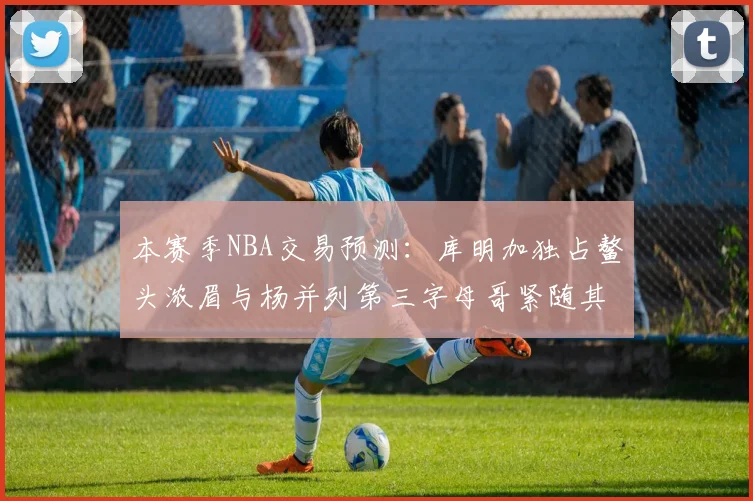 本赛季NBA交易预测：库明加独占鳌头浓眉与杨并列第三字母哥紧随其后小萨排名第五