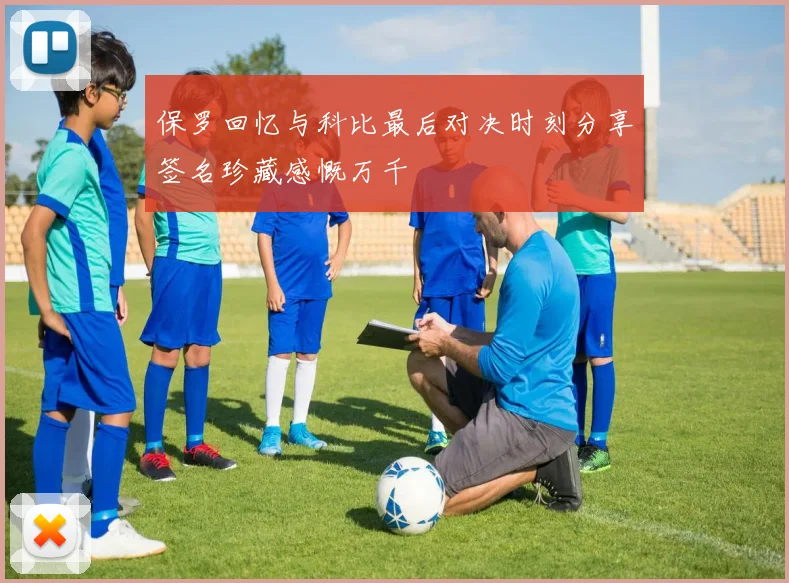 保罗回忆与科比最后对决时刻分享签名珍藏感慨万千