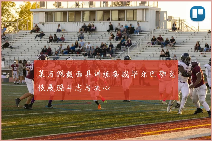 莱万佩戴面具训练备战毕尔巴鄂竞技展现斗志与决心