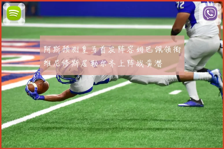阿斯预测皇马首发阵容姆巴佩领衔维尼修斯居勒尔齐上阵战黄潜