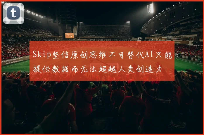 Skip坚信原创思维不可替代AI只能提供数据而无法超越人类创造力