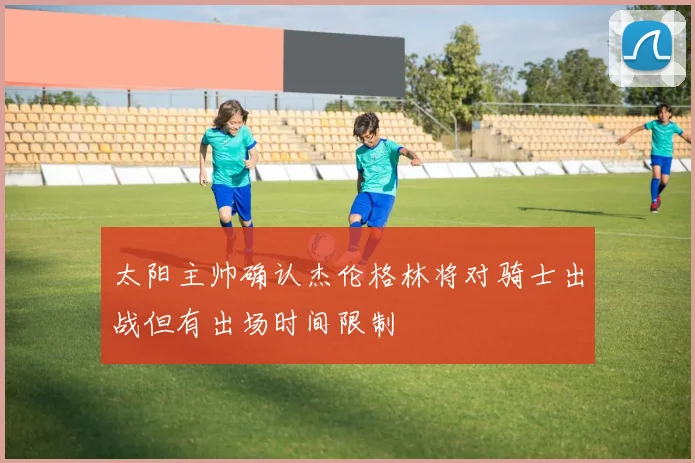 太阳主帅确认杰伦格林将对骑士出战但有出场时间限制