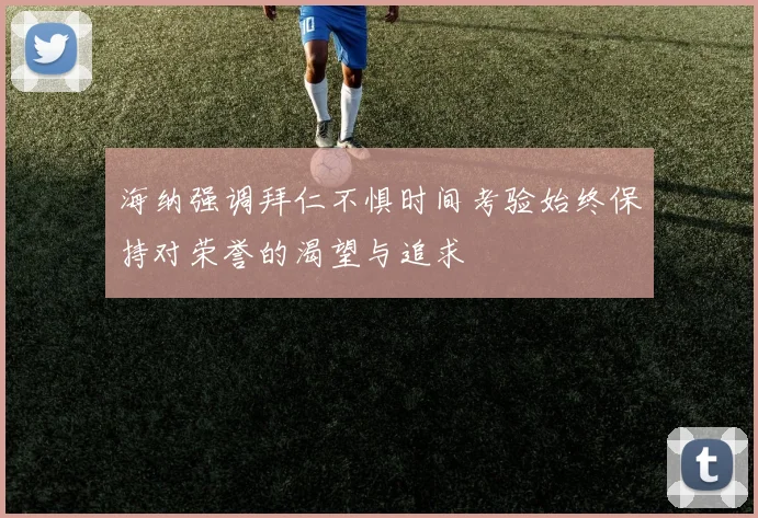 海纳强调拜仁不惧时间考验始终保持对荣誉的渴望与追求