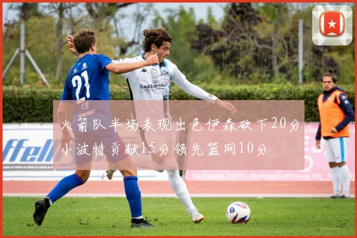 火箭队半场表现出色伊森砍下20分小波特贡献15分领先篮网10分