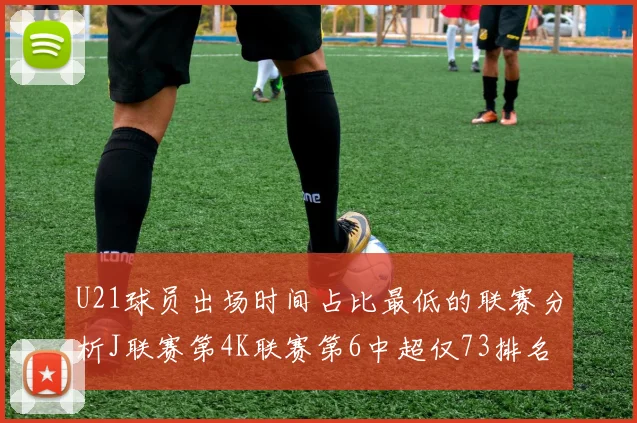 U21球员出场时间占比最低的联赛分析J联赛第4K联赛第6中超仅73排名第9
