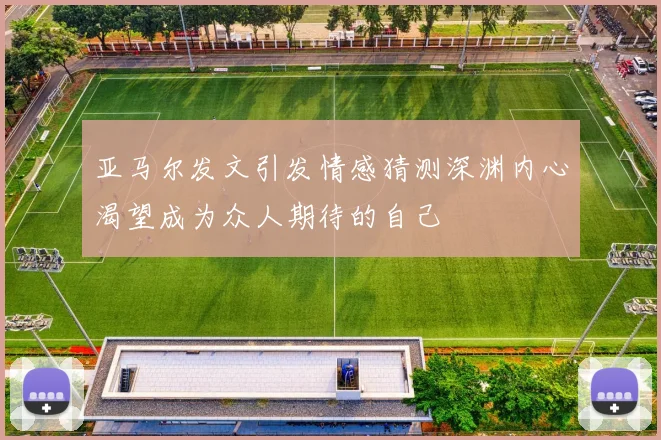 亚马尔发文引发情感猜测深渊内心渴望成为众人期待的自己