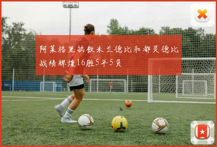 阿莱格里执教米兰德比和都灵德比战绩辉煌16胜5平5负