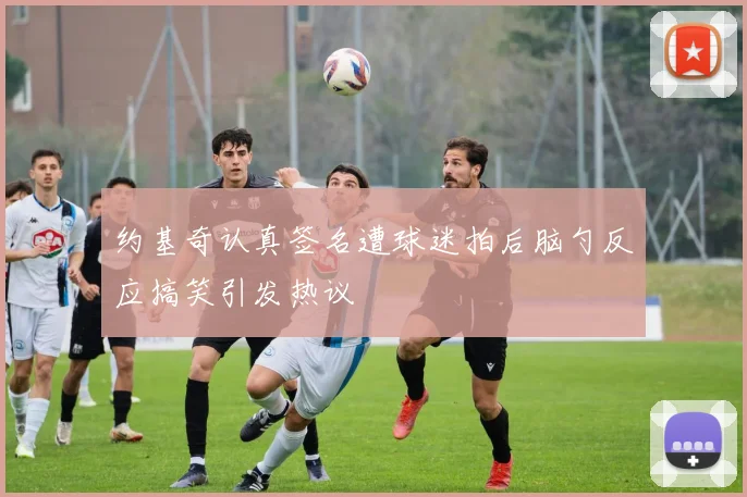 约基奇认真签名遭球迷拍后脑勺反应搞笑引发热议