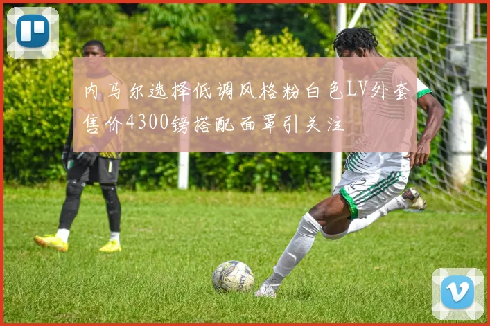 内马尔选择低调风格粉白色LV外套售价4300镑搭配面罩引关注