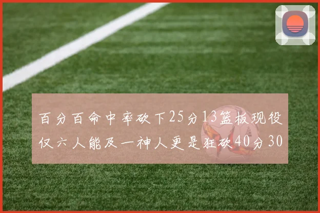 百分百命中率砍下25分13篮板现役仅六人能及一神人更是狂砍40分30篮板大三元