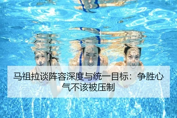 马祖拉谈阵容深度与统一目标:争胜心气不该被压制